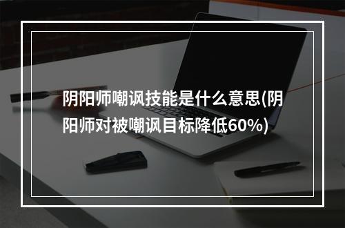 阴阳师嘲讽技能是什么意思(阴阳师对被嘲讽目标降低60%)