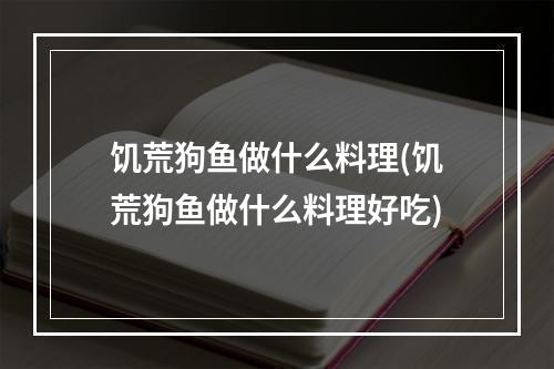 饥荒狗鱼做什么料理(饥荒狗鱼做什么料理好吃)