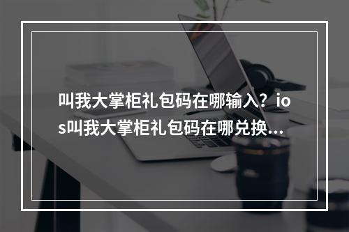 叫我大掌柜礼包码在哪输入？ios叫我大掌柜礼包码在哪兑换[多图]--安卓攻略网