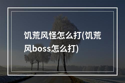 饥荒风怪怎么打(饥荒风boss怎么打)