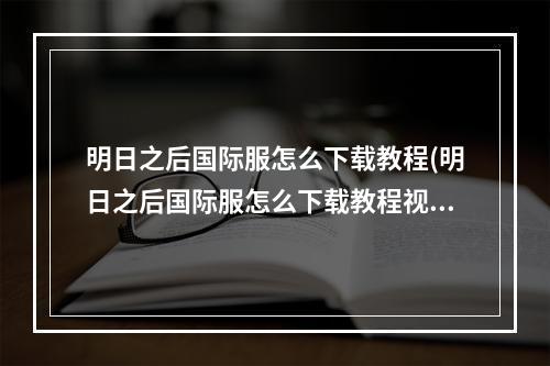 明日之后国际服怎么下载教程(明日之后国际服怎么下载教程视频)