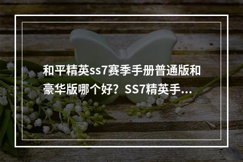 和平精英ss7赛季手册普通版和豪华版哪个好？SS7精英手册对比推荐[多图]--安卓攻略网