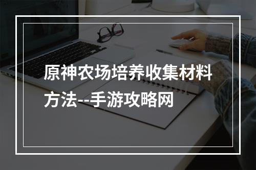 原神农场培养收集材料方法--手游攻略网