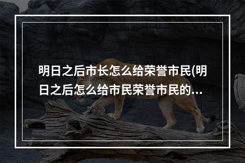 明日之后市长怎么给荣誉市民(明日之后怎么给市民荣誉市民的头衔)