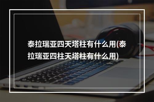 泰拉瑞亚四天塔柱有什么用(泰拉瑞亚四柱天塔柱有什么用)