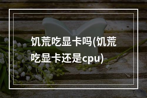 饥荒吃显卡吗(饥荒吃显卡还是cpu)