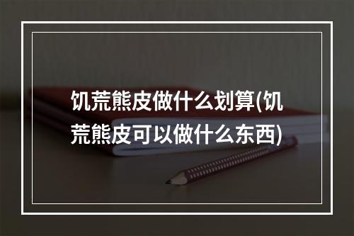 饥荒熊皮做什么划算(饥荒熊皮可以做什么东西)