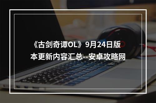 《古剑奇谭OL》9月24日版本更新内容汇总--安卓攻略网