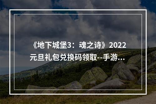 《地下城堡3：魂之诗》2022元旦礼包兑换码领取--手游攻略网