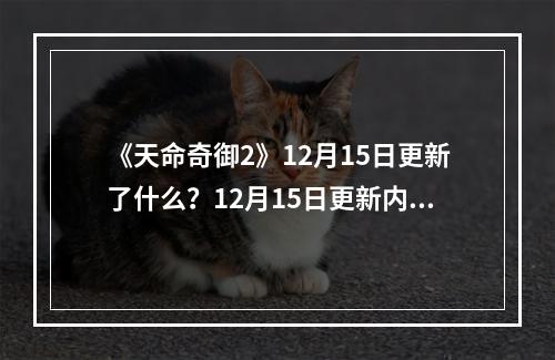 《天命奇御2》12月15日更新了什么？12月15日更新内容一览--游戏攻略网