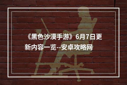 《黑色沙漠手游》6月7日更新内容一览--安卓攻略网