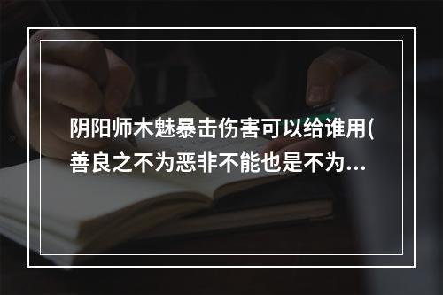 阴阳师木魅暴击伤害可以给谁用(善良之不为恶非不能也是不为也翻译)