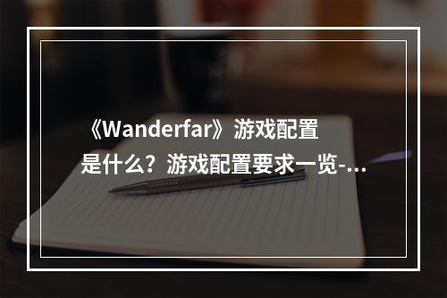 《Wanderfar》游戏配置是什么？游戏配置要求一览--手游攻略网