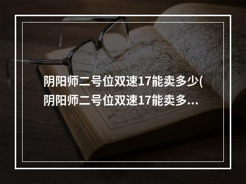 阴阳师二号位双速17能卖多少(阴阳师二号位双速17能卖多少20221)