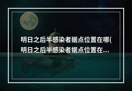 明日之后半感染者据点位置在哪(明日之后半感染者据点位置在哪第四季)