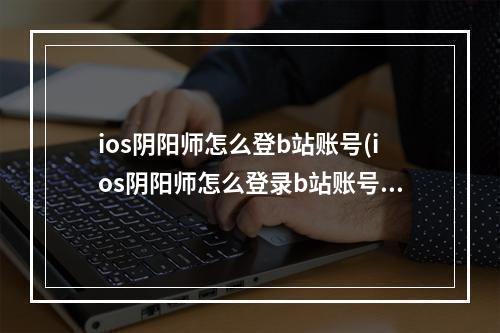 ios阴阳师怎么登b站账号(ios阴阳师怎么登录b站账号)