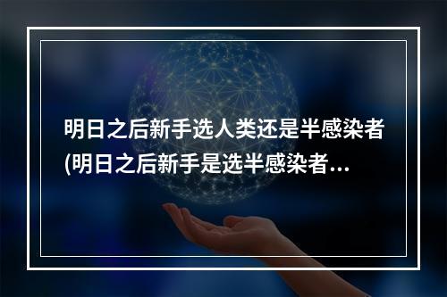 明日之后新手选人类还是半感染者(明日之后新手是选半感染者还是人类)