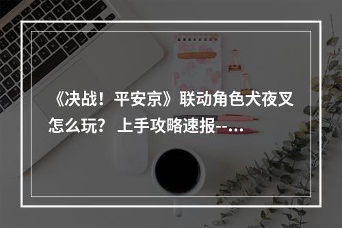 《决战！平安京》联动角色犬夜叉怎么玩？ 上手攻略速报--安卓攻略网