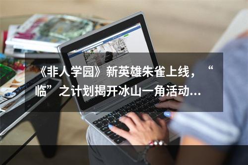 《非人学园》新英雄朱雀上线，“临”之计划揭开冰山一角活动--手游攻略网