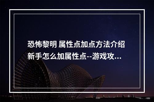 恐怖黎明 属性点加点方法介绍 新手怎么加属性点--游戏攻略网