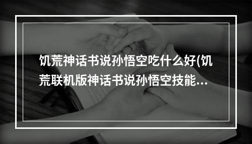 饥荒神话书说孙悟空吃什么好(饥荒联机版神话书说孙悟空技能介绍)