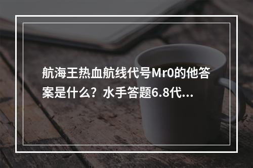 航海王热血航线代号Mr0的他答案是什么？水手答题6.8代号Mr0的他答案介绍[多图]--安卓攻略网