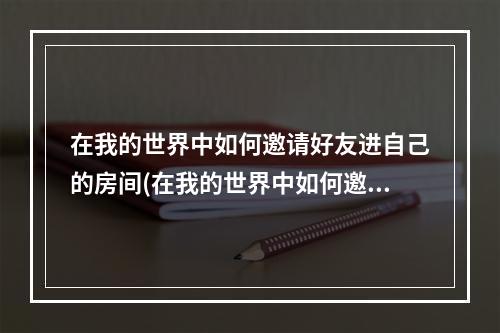 在我的世界中如何邀请好友进自己的房间(在我的世界中如何邀请好友进入自己的房间)