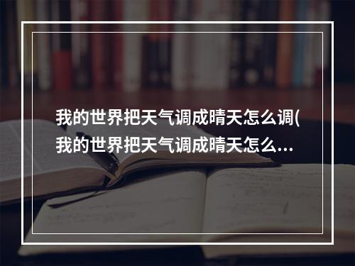 我的世界把天气调成晴天怎么调(我的世界把天气调成晴天怎么调回来)