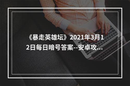 《暴走英雄坛》2021年3月12日每日暗号答案--安卓攻略网