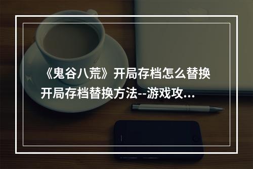 《鬼谷八荒》开局存档怎么替换 开局存档替换方法--游戏攻略网