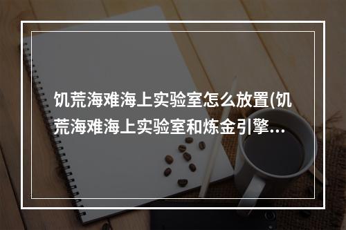 饥荒海难海上实验室怎么放置(饥荒海难海上实验室和炼金引擎)