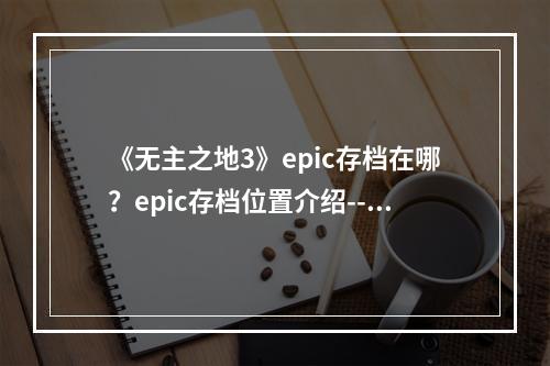 《无主之地3》epic存档在哪？epic存档位置介绍--手游攻略网