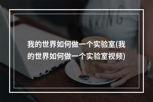 我的世界如何做一个实验室(我的世界如何做一个实验室视频)