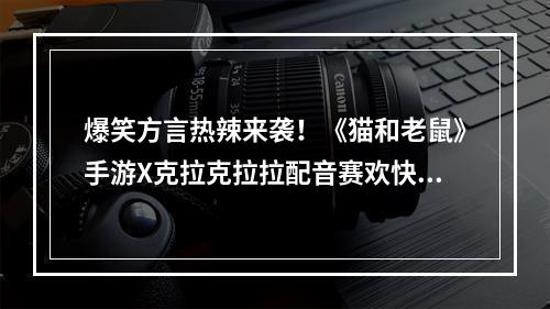 爆笑方言热辣来袭！《猫和老鼠》手游X克拉克拉拉配音赛欢快进行中--游戏攻略网