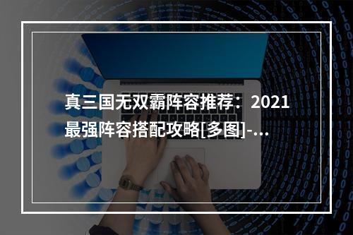 真三国无双霸阵容推荐：2021最强阵容搭配攻略[多图]--游戏攻略网