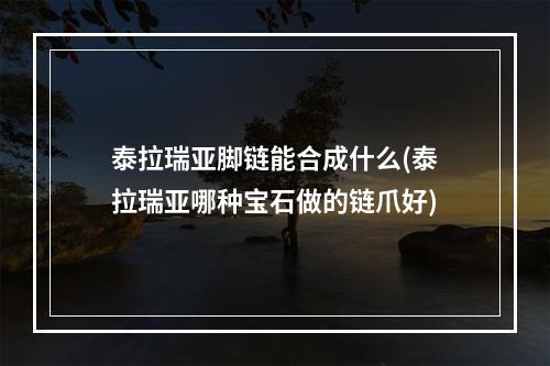 泰拉瑞亚脚链能合成什么(泰拉瑞亚哪种宝石做的链爪好)