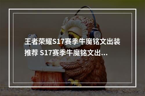 王者荣耀S17赛季牛魔铭文出装推荐 S17赛季牛魔铭文出装怎么搭配--手游攻略网