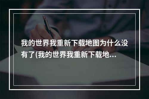 我的世界我重新下载地图为什么没有了(我的世界我重新下载地图为什么没有了呢)