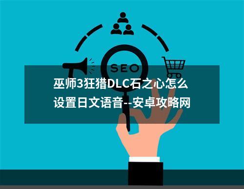 巫师3狂猎DLC石之心怎么设置日文语音--安卓攻略网