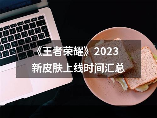 《王者荣耀》2023新皮肤上线时间汇总