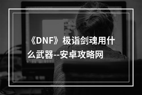 《DNF》极诣剑魂用什么武器--安卓攻略网