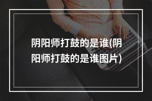 阴阳师打鼓的是谁(阴阳师打鼓的是谁图片)