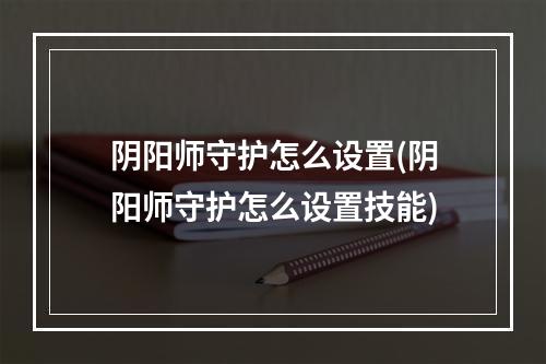 阴阳师守护怎么设置(阴阳师守护怎么设置技能)