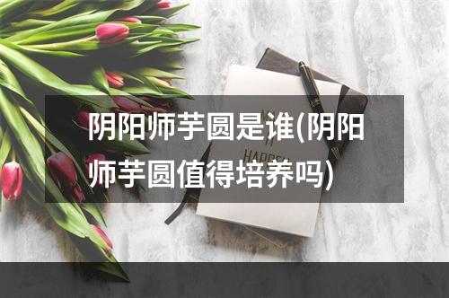 阴阳师芋圆是谁(阴阳师芋圆值得培养吗)