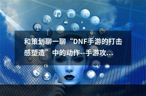 和策划聊一聊“DNF手游的打击感塑造”中的动作--手游攻略网