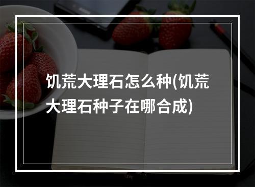 饥荒大理石怎么种(饥荒大理石种子在哪合成)