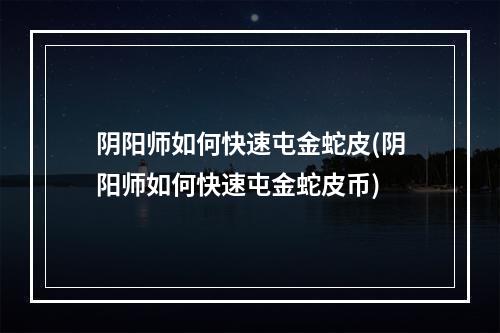 阴阳师如何快速屯金蛇皮(阴阳师如何快速屯金蛇皮币)