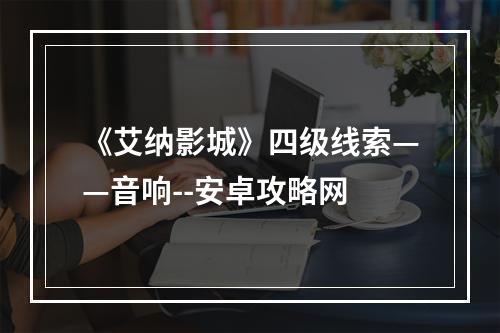 《艾纳影城》四级线索——音响--安卓攻略网