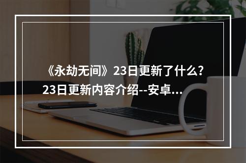 《永劫无间》23日更新了什么？23日更新内容介绍--安卓攻略网