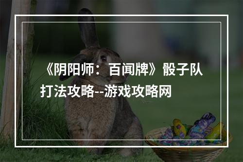 《阴阳师：百闻牌》骰子队打法攻略--游戏攻略网